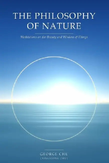 The Philosophy of Nature: Meditations on the Beauty and Wisdom of Things by Xingxiong Zhu, George Chu