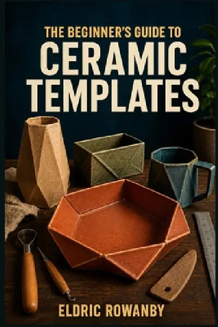 The Beginner's Guide to Ceramic Templates: Learn to Design, Cut, and Shape Pottery Using Paper Patterns -Without the Common Beginner Mistakes by Eldric Rowanby