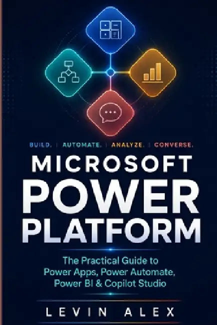 Microsoft Power Platform: The Practical Guide to Power Apps, Power Automate, Power BI & Copilot Studio by Levin Alex