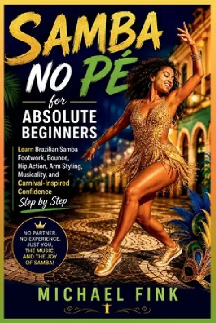 Samba No Pé for Absolute Beginners: Learn Brazilian Samba Footwork, Bounce, Hip Action, Arm Styling, Musicality, and Carnival-Inspired Confidence Step by Michael Fink