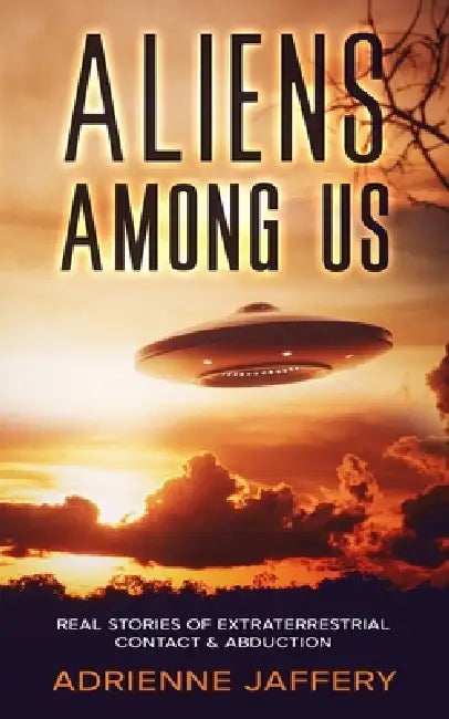 Aliens Among Us: Real Stories of Extraterrestrial Contact & UFO Abduction by Adrienne Jaffery