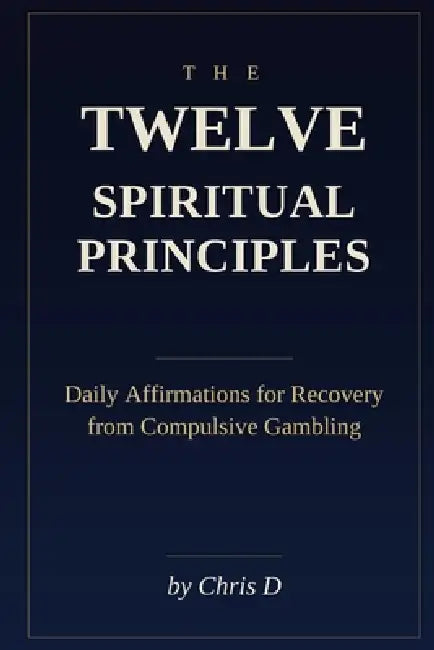 The Twelve Spiritual Principles: Daily Affirmations for Recovery from Compulsive Gambling by Chris D
