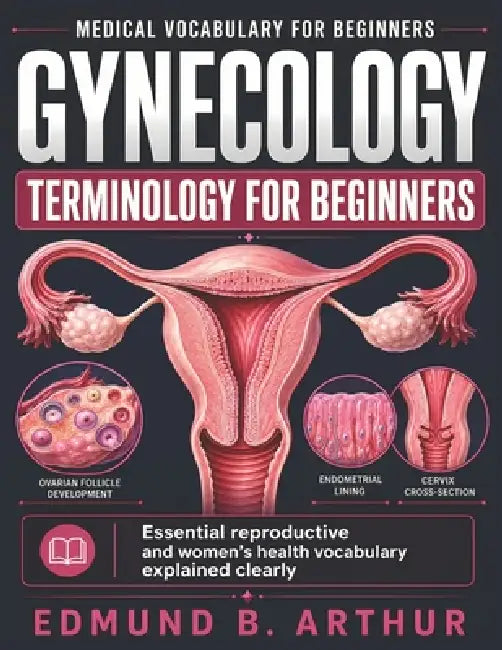 Gynecology Terminology for Beginners: Essential reproductive and women's health vocabulary explained clearly by Edmund B. Arthur