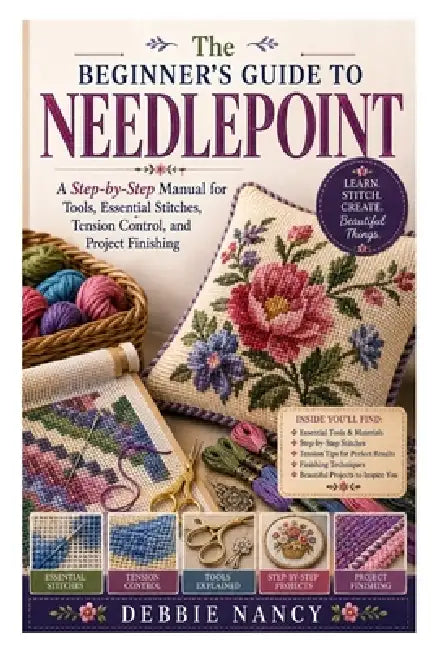 The Beginner's Guide to Needlepoint: A Step-by-Step Manual for Tools, Essential Stitches, Tension Control, and Project Finishing by Debbie Nancy