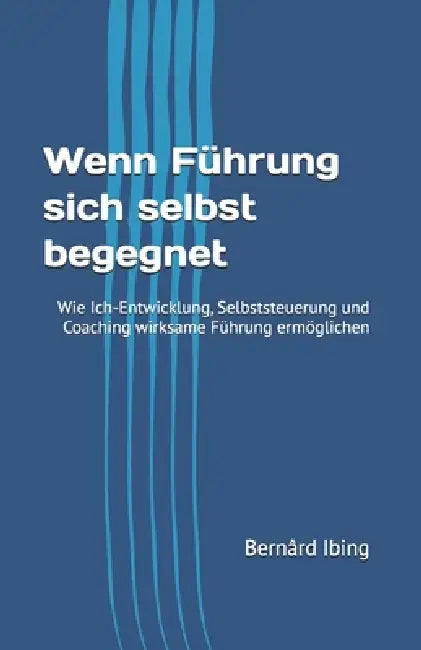 Wenn Führung sich selbst begegnet: Wie Ich-Entwicklung, Selbststeuerung und Coaching wirksame Führung ermöglichen by Bernârd Ibing