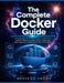 The Complete Docker Guide: A Practical Beginner's Handbook to Learn Containerization, Build Real-World Projects, Master Docker Fundamentals, Deploy Ap by Nathan A. a. Sinclair