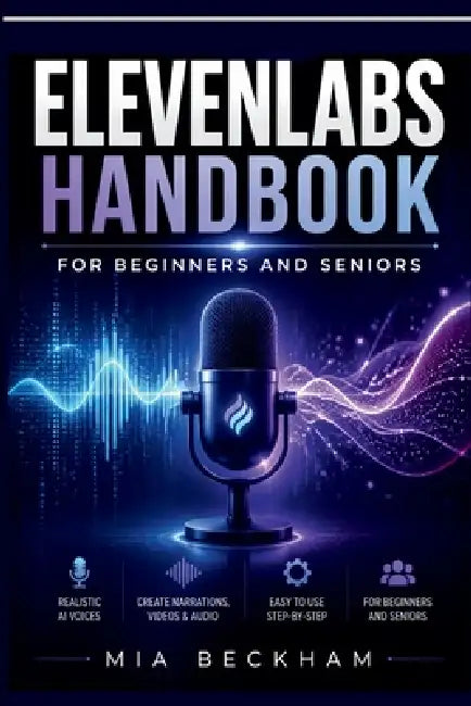 Updated ElevenLabs Handbook for Beginners and Seniors: A Step-by-Step Guide to AI Voice Creation, Text-to-Speech, Audio Projects, Voice Design, and Cr by Mia Beckham