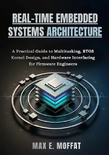 Real-Time Embedded Systems Architecture: A Practical Guide to Multitasking, RTOS Kernel Design, and Hardware Interfacing for Firmware Engineers by Max E. Moffat