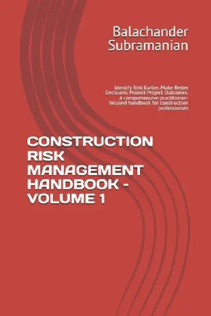 Construction Risk Management Handbook - Volume 1: Identify Risk Earlier. Make Better Decisions. Protect Project Outcomes. A comprehensive practitioner by Balachander Subramanian