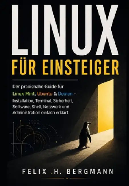 Linux für Einsteiger: Der praxisnahe Guide für Linux Mint, Ubuntu & Debian - Installation, Terminal, Sicherheit, Software, Shell, Netzwerk und Adminis by Felix H. Bergmann