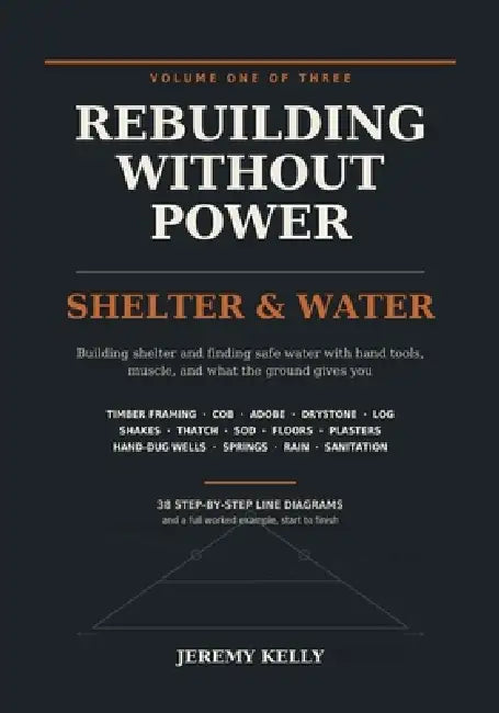 Rebuilding Without Power: Volume One: Shelter & Water Building Homes, Wells and Safe Drinking Water With Hand Tools and No Electricity - Timber Framin by Jeremy Kelly