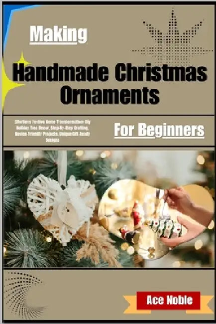 Making Handmade Christmas Ornaments For Beginners: DIY Holiday Tree Decor, Step-By-Step Crafting, Novice-Friendly Projects, Unique Gift-Ready Designs by Ace Noble