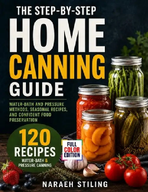 The Step-By-Step Home Canning Guide: Water-Bath and Pressure Methods, Seasonal Recipes, and Confident Food Preservation by Naraeh Stiling