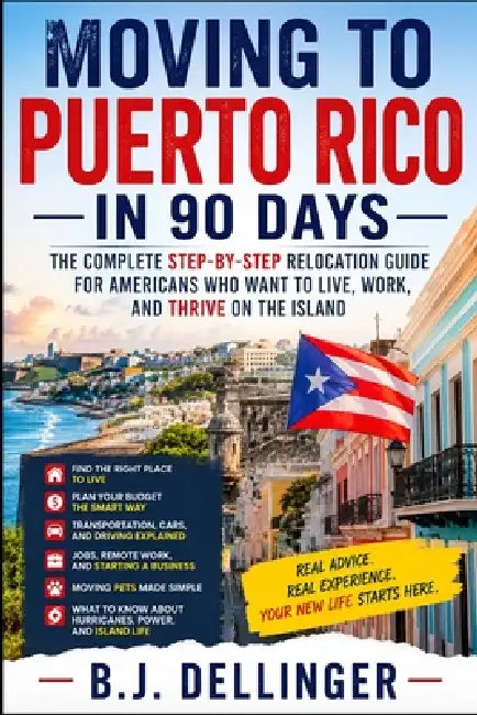 Moving to Puerto Rico in 90 Days: The Complete Relocation Guide for Americans: Cost of Living, Where to Live, Housing, Jobs, Taxes, Healthcare, Cars, by Bj D. Dellinger