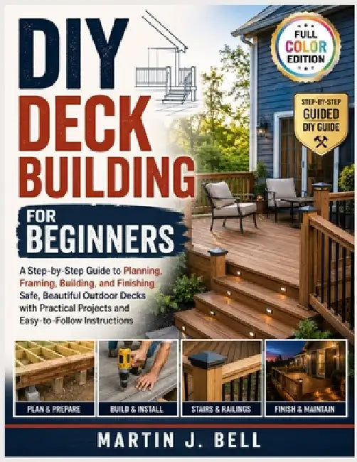 DIY Deck Building for Beginners: A Step-by-Step Guide to Planning, Framing, Building, and Finishing Safe, Beautiful Outdoor Decks with Practical Proje by Martin J. Bell