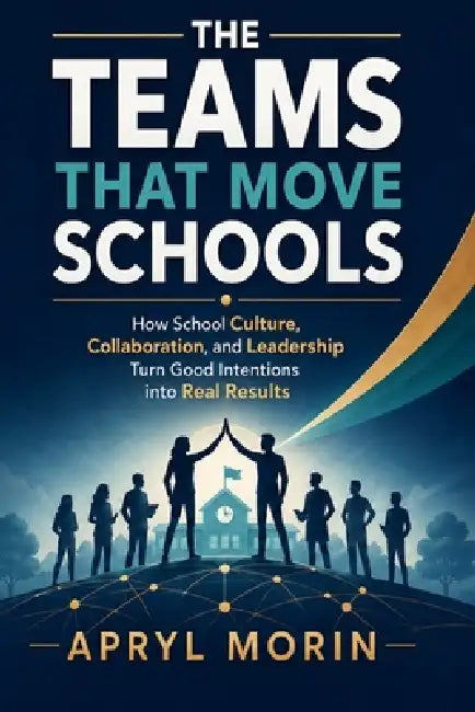 The Teams that Move Schools: A Practical System for Turning Collaborative Meetings Into Better Teaching, Faster Decisions, and Stronger Student Result by Apryl M. Morin