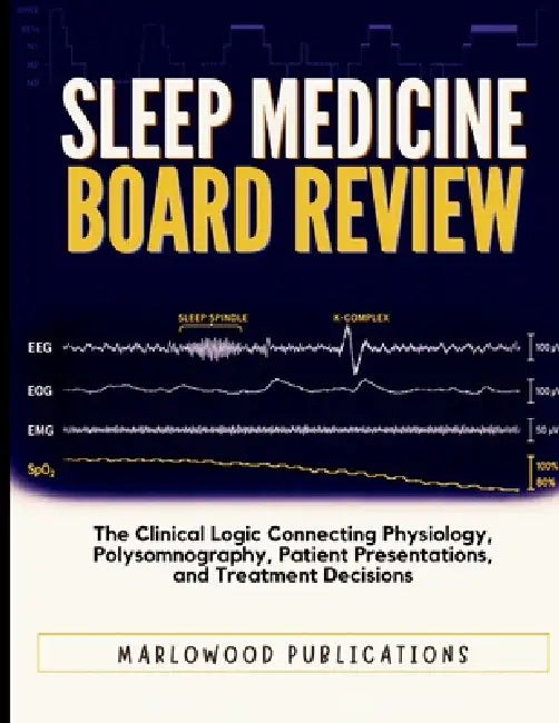 Sleep Medicine Board Review: The Clinical Logic Connecting Physiology, Polysomnography, Patient Presentations, and Treatment Decisions by Marlowood Publications