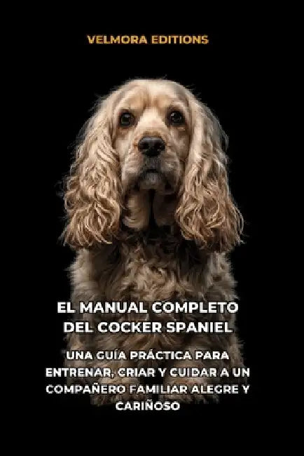 El Manual Completo del Cocker Spaniel: Una Guía Práctica para Entrenar, Criar y Cuidar a un Compañero Familiar Alegre y Cariñoso by Tony Pool, Velmora Editions