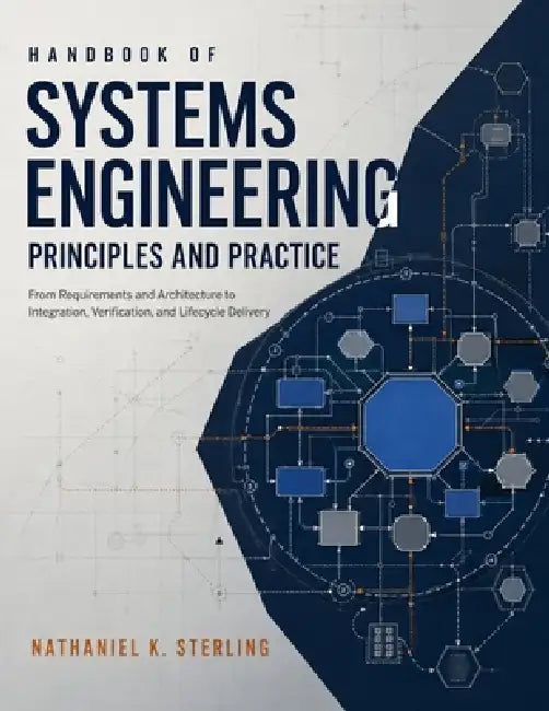 Handbook of Systems Engineering Principles and Practice: From Requirements and Architecture to Integration, Verification, and Lifecycle Delivery by Nathaniel K. Sterling