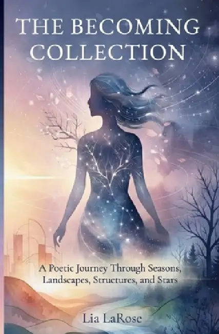 The Becoming Collection: A Poetic Journey Through Seasons, Landscapes, Structures, and Stars by Lia Larose