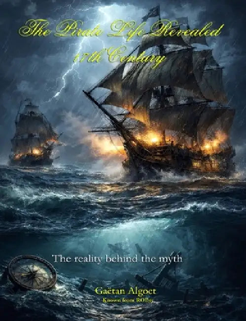 The Pirate Life Revealed - 17th Century: True Accounts of Real Pirates, Naval Warfare & Life at Sea by Gaëtan Algoet