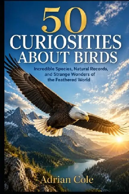 50 Curiosities about Birds: Incredible Species, Natural Records, and Strange Wonders of the Feathered World by A. Sunot, Adrian Cole