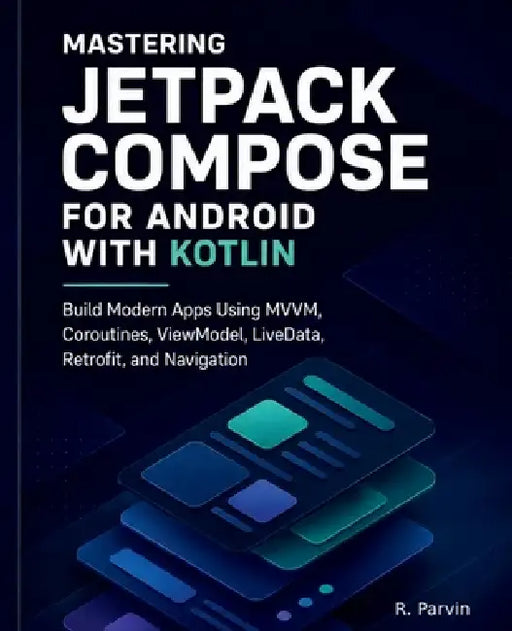Mastering Jetpack Compose for Android with Kotlin: Build Modern Apps Using MVVM, Coroutines, ViewModel, LiveData, Retrofit, and Navigation by R. Parvin