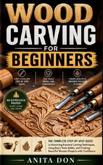 Wood Carving for Beginners: The Complete Step-by-Step Guide to Mastering Essential Carving Techniques, Using Basic Tools Safely, and Creating Beautifu by Anita Don