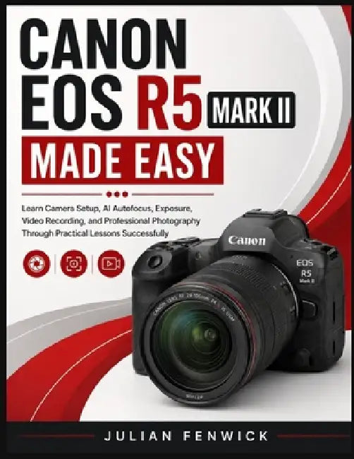 Canon EOS R5 Mark II Made Easy: Learn Camera Setup, AI Autofocus, Exposure, Video Recording, and Professional Photography Through Practical Lessons Su by Julian Fenwick