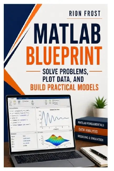 MATLAB Blueprint: Solve Problems, Plot Data, and Build Practical Models by Rion Frost