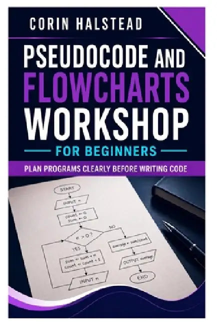 Pseudocode and Flowcharts Workshop for Beginners: Plan Programs Clearly Before Writing Code by Corin Halstead