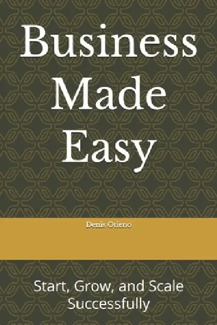 Business Made Easy: Start, Grow, and Scale Successfully by Denis Otieno