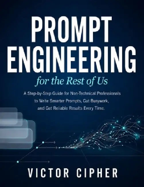 Prompt Engineering for the Rest of Us: A Step-by-Step Guide for Non-Technical Professionals to Write Smarter Prompts, Cut Busywork, and Get Reliable R by Victor Cipher