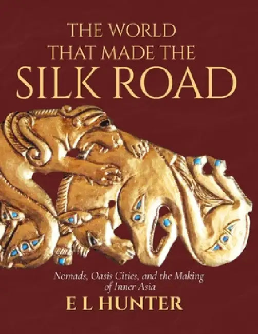 The World That Made the Silk Road: Nomads, Oasis Cities, and the Making of Inner Asia by E. L. Hunter