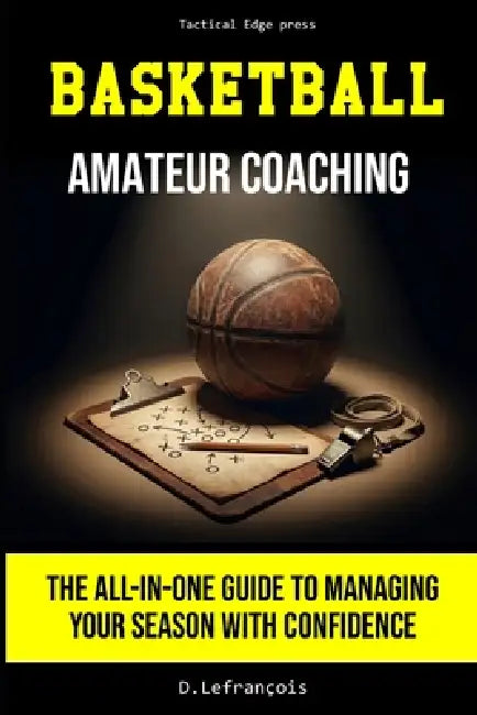 Basketball - Amateur Coaching: The all-in-one guide to managing your season with confidence by Dan Lefrancois