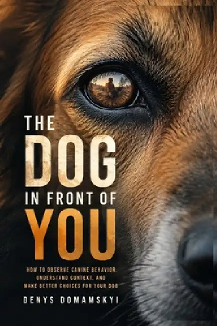 The Dog in Front of You: How to Observe Canine Behavior, Understand Context, and Make Better Choices for Your Dog by Denys Domamskyi