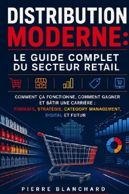 Distribution Moderne: Le Guide Complet du Secteur Retail: Comment ca Fonctionne, Comment Gagner et Batir une Carriere: Formats, Strategie, Category Ma by Pierre Blanchard
