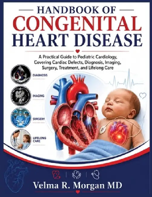 Handbook of Congenital Heart Disease: A Practical Guide to Pediatric Cardiology, Covering Cardiac Defects, Diagnosis, Imaging, Surgery, Treatment, and by Velma R. Morgan
