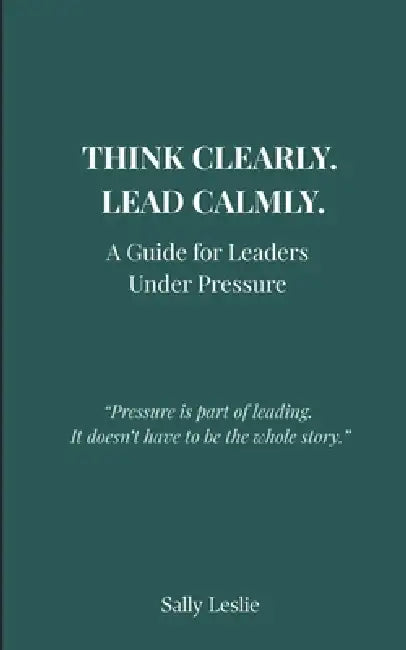 Think Clearly. Lead Calmly.: A Guide for Leaders Under Pressure by Sally Leslie