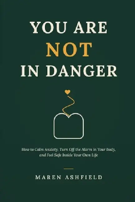 You Are Not in Danger: How to Calm Anxiety, Turn Off the Alarm in Your Body, and Feel Safe Inside Your Own Life by Maren Ashfield