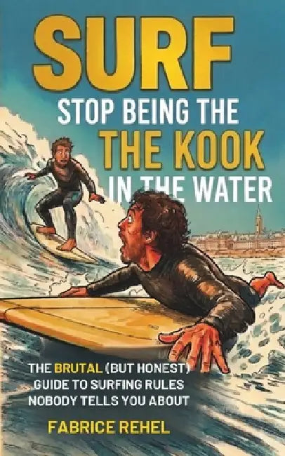 SURF - Stop being the KOOK in the water: The brutal (but honest) guide to Surfing rules nobody tells you about by Fabrice Rehel