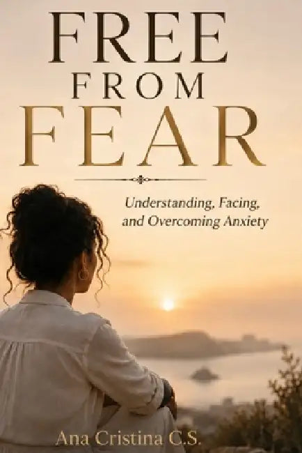 Free from Fear: Understanding, Facing, and Overcoming Anxiety by Ana Cristina C. S.