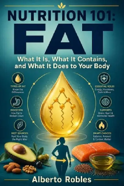 Nutrition 101: Fat - What It Is, What It Contains, and What It Does to Your Body: A Practical Guide to Fatty Acids, Saturated and Unsaturated Fats, Di by Alberto Robles