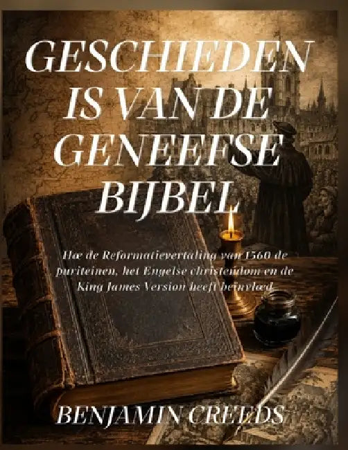 Geschiedenis van de Geneefse Bijbel: Hoe de Reformatievertaling van 1560 de puriteinen, het Engelse christendom en de King James Version heeft beïnvlo by Benjamin Creeds