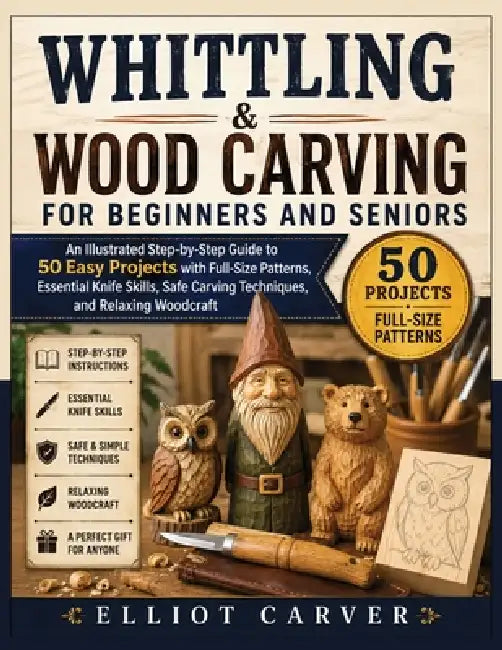 Whittling and Wood Carving for Beginners and Seniors: An Illustrated Step-by-Step Guide to 50 Easy Projects with Full-Size Patterns, Essential Knife S by Elliot Carver