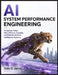 AI System Performance Engineering: Designing Faster, More Efficient, Scalable, and Reliable Artificial Intelligence Systems by Dale D. Jarvis