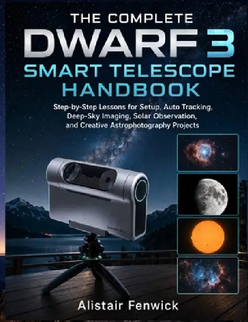 The Complete DWARF 3 Smart Telescope Handbook: Step-by-Step Lessons for Setup, Auto Tracking, Deep-Sky Imaging, Solar Observation, and Creative Astrop by Alistair Fenwick
