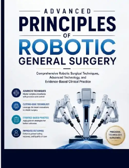 Advanced Principles of Robotic General Surgery: Comprehensive Robotic Surgical Techniques, Advanced Technology, and Evidence-Based Clinical Practice by Craig Sam
