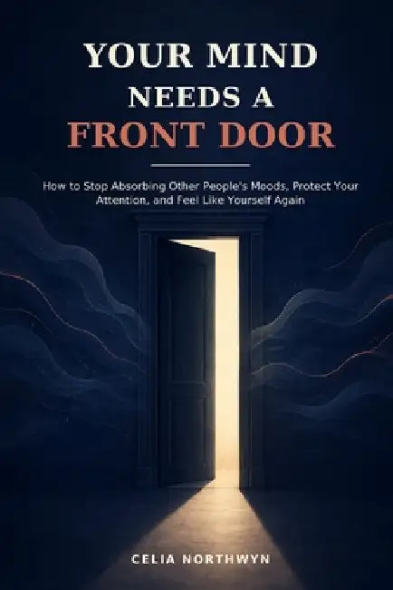 Your Mind Needs a Front Door: How to Stop Absorbing Other People's Moods, Protect Your Attention, and Feel Like Yourself Again by Celia Northwyn