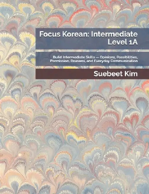 Focus Korean: Intermediate Level 1A: Build Intermediate Skills - Opinions, Possibilities, Permission, Reasons, and Everyday Communication by Suebeet Kim